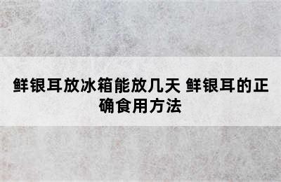 鲜银耳放冰箱能放几天 鲜银耳的正确食用方法